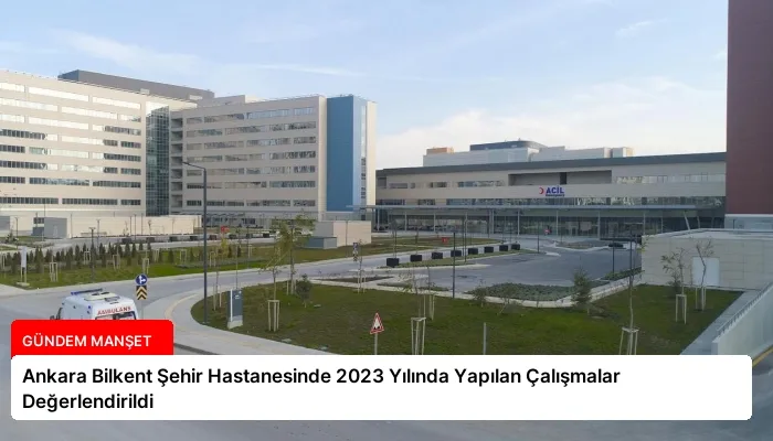 Ankara Bilkent Şehir Hastanesinde 2023 Yılında Yapılan Çalışmalar Değerlendirildi