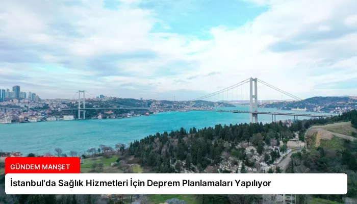 İstanbul’da Sağlık Hizmetleri İçin Deprem Planlamaları Yapılıyor