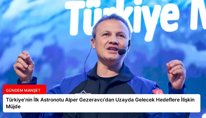 Türkiye’nin İlk Astronotu Alper Gezeravcı’dan Uzayda Gelecek Hedeflere İlişkin Müjde