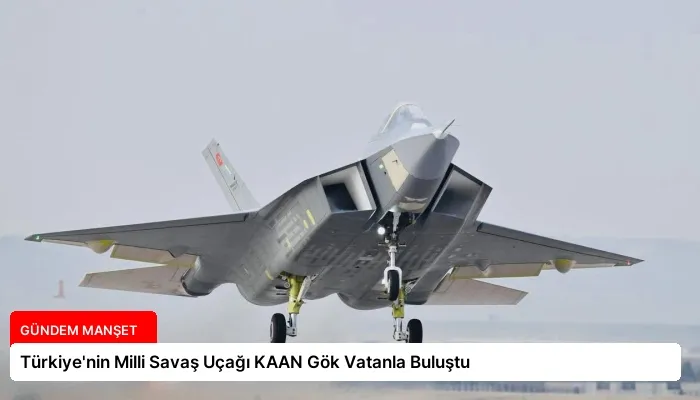 Türkiye’nin Milli Savaş Uçağı KAAN Gök Vatanla Buluştu