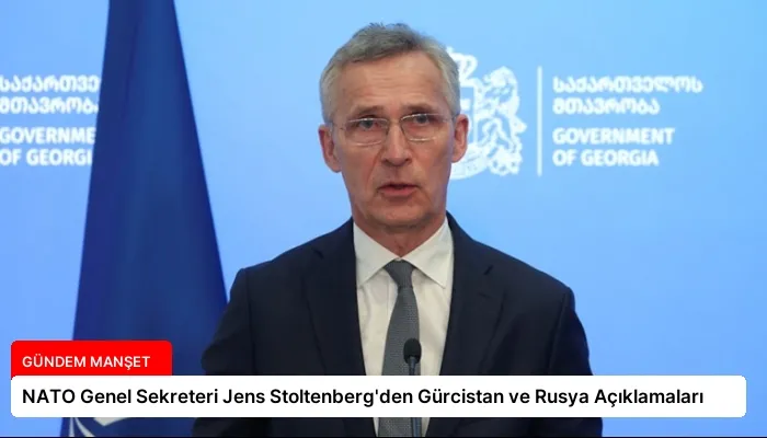 NATO Genel Sekreteri Jens Stoltenberg’den Gürcistan ve Rusya Açıklamaları