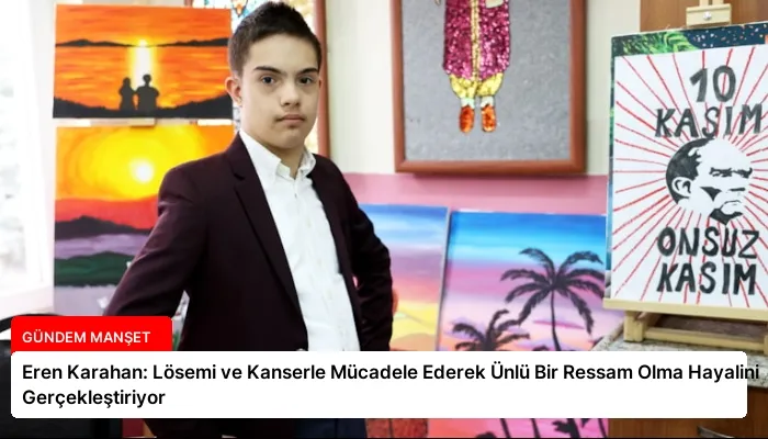 Eren Karahan: Lösemi ve Kanserle Mücadele Ederek Ünlü Bir Ressam Olma Hayalini Gerçekleştiriyor