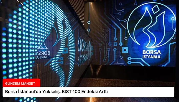 Borsa İstanbul’da Yükseliş: BIST 100 Endeksi Arttı