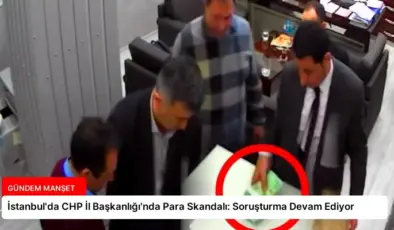 İstanbul’da CHP İl Başkanlığı’nda Para Skandalı: Soruşturma Devam Ediyor