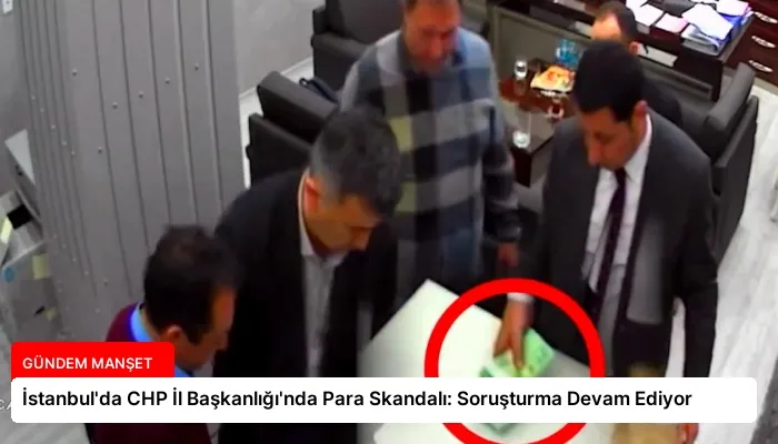 İstanbul’da CHP İl Başkanlığı’nda Para Skandalı: Soruşturma Devam Ediyor