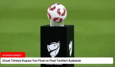 Ziraat Türkiye Kupası Yarı Final ve Final Tarihleri Açıklandı