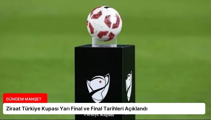 Ziraat Türkiye Kupası Yarı Final ve Final Tarihleri Açıklandı