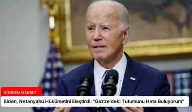 Biden, Netanyahu Hükümetini Eleştirdi: “Gazze’deki Tutumunu Hata Buluyorum”