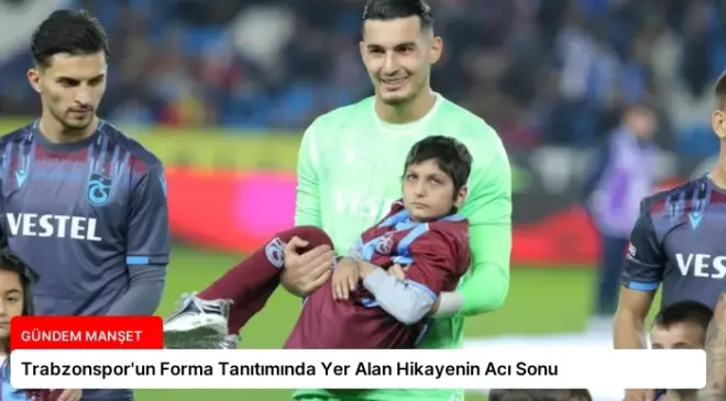 Trabzonspor’un Forma Tanıtımında Yer Alan Hikayenin Acı Sonu