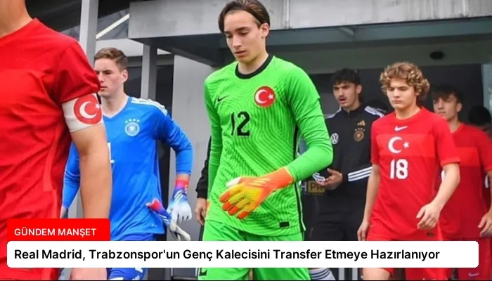 Real Madrid, Trabzonspor’un Genç Kalecisini Transfer Etmeye Hazırlanıyor