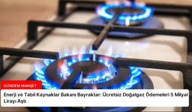 Enerji ve Tabii Kaynaklar Bakanı Bayraktar: Ücretsiz Doğalgaz Ödemeleri 5 Milyar Lirayı Aştı