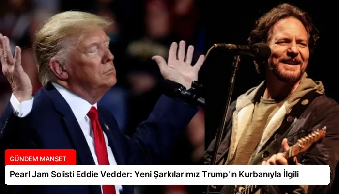 Pearl Jam Solisti Eddie Vedder: Yeni Şarkılarımız Trump’ın Kurbanıyla İlgili
