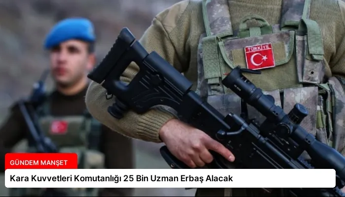 Kara Kuvvetleri Komutanlığı 25 Bin Uzman Erbaş Alacak