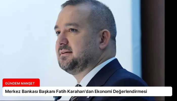 Merkez Bankası Başkanı Fatih Karahan’dan Ekonomi Değerlendirmesi