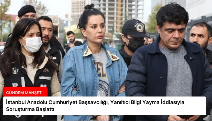İstanbul Anadolu Cumhuriyet Başsavcılığı, Yanıltıcı Bilgi Yayma İddiasıyla Soruşturma Başlattı