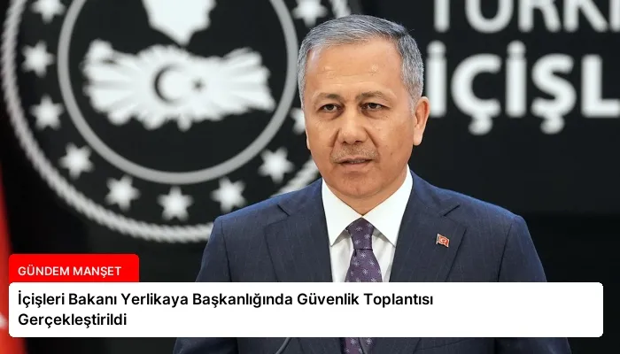 İçişleri Bakanı Yerlikaya Başkanlığında Güvenlik Toplantısı Gerçekleştirildi