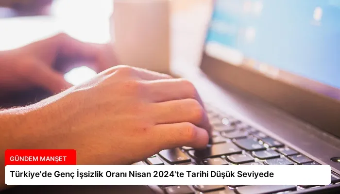 Türkiye’de Genç İşsizlik Oranı Nisan 2024’te Tarihi Düşük Seviyede