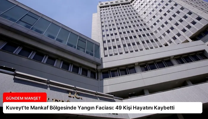 Kuveyt’te Mankaf Bölgesinde Yangın Faciası: 49 Kişi Hayatını Kaybetti
