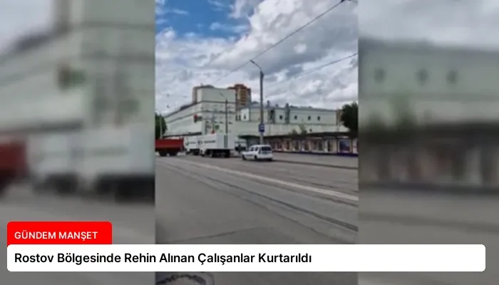 Rostov Bölgesinde Rehin Alınan Çalışanlar Kurtarıldı