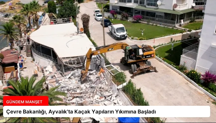 Çevre Bakanlığı, Ayvalık’ta Kaçak Yapıların Yıkımına Başladı