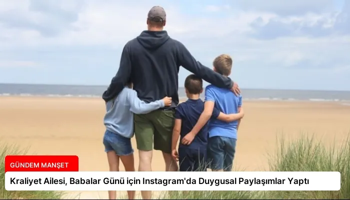 Kraliyet Ailesi, Babalar Günü için Instagram’da Duygusal Paylaşımlar Yaptı