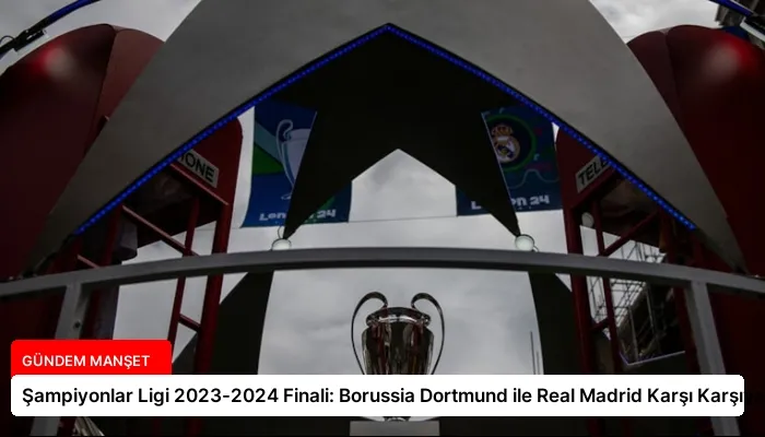Şampiyonlar Ligi 2023-2024 Finali: Borussia Dortmund ile Real Madrid Karşı Karşıya!