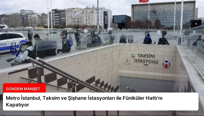 Metro İstanbul, Taksim ve Şişhane İstasyonları ile Füniküler Hattı’nı Kapatıyor
