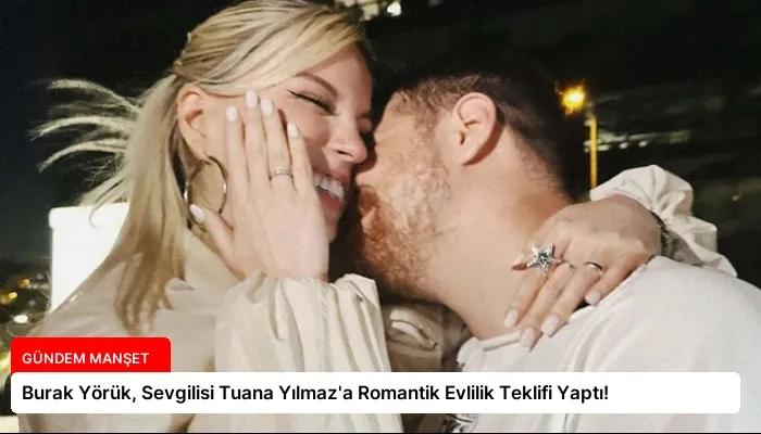 Burak Yörük, Sevgilisi Tuana Yılmaz’a Romantik Evlilik Teklifi Yaptı!