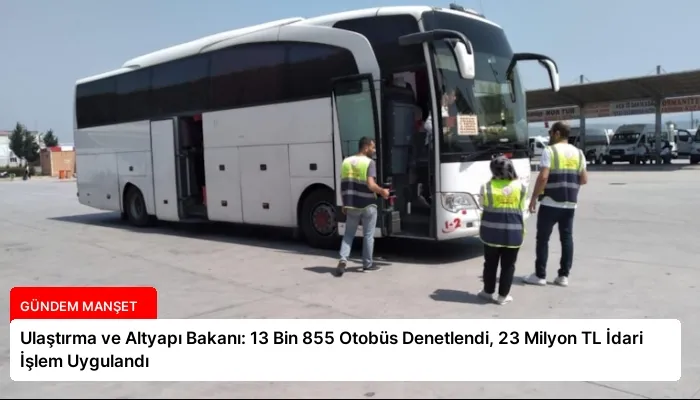 Ulaştırma ve Altyapı Bakanı: 13 Bin 855 Otobüs Denetlendi, 23 Milyon TL İdari İşlem Uygulandı