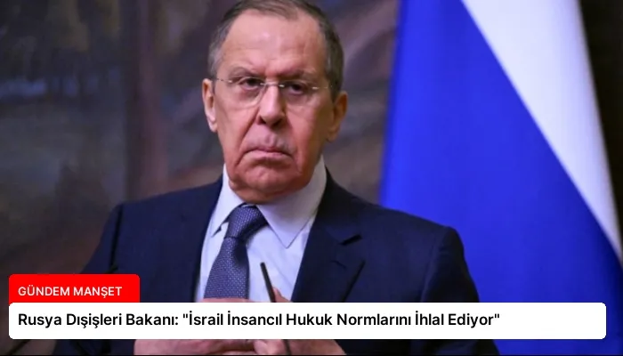 Rusya Dışişleri Bakanı: “İsrail İnsancıl Hukuk Normlarını İhlal Ediyor”