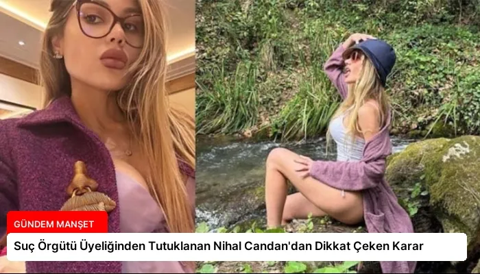 Suç Örgütü Üyeliğinden Tutuklanan Nihal Candan’dan Dikkat Çeken Karar