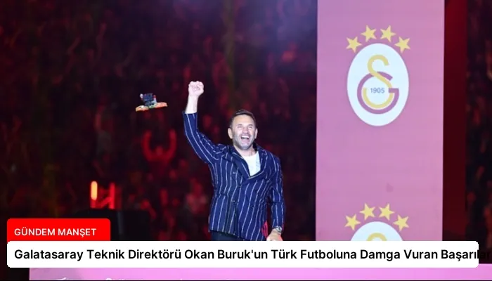 Galatasaray Teknik Direktörü Okan Buruk’un Türk Futboluna Damga Vuran Başarıları