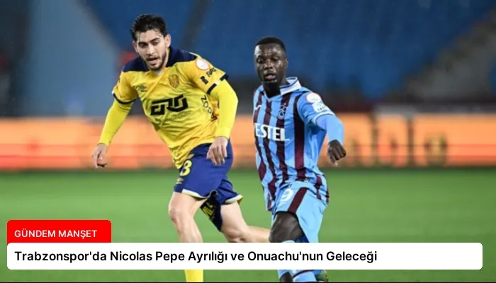 Trabzonspor’da Nicolas Pepe Ayrılığı ve Onuachu’nun Geleceği