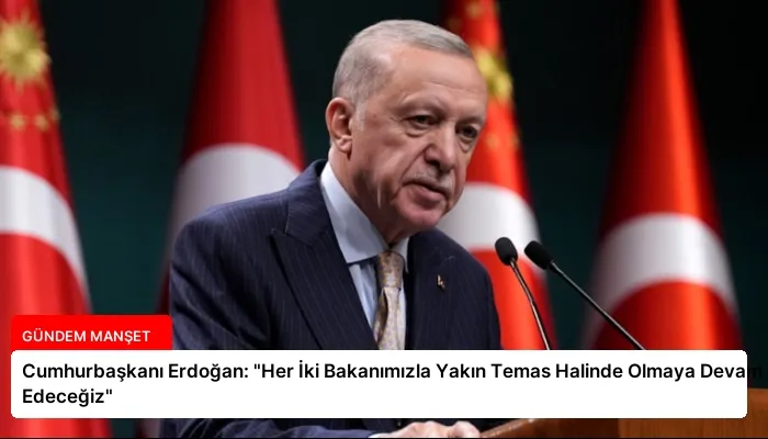 Cumhurbaşkanı Erdoğan: “Her İki Bakanımızla Yakın Temas Halinde Olmaya Devam Edeceğiz”