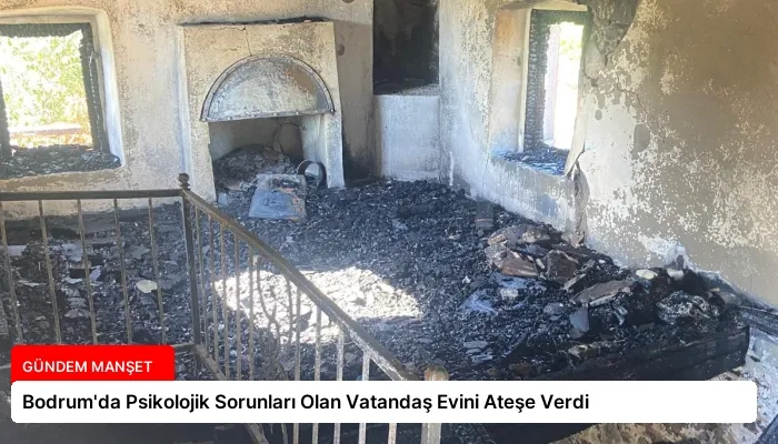 Bodrum’da Psikolojik Sorunları Olan Vatandaş Evini Ateşe Verdi