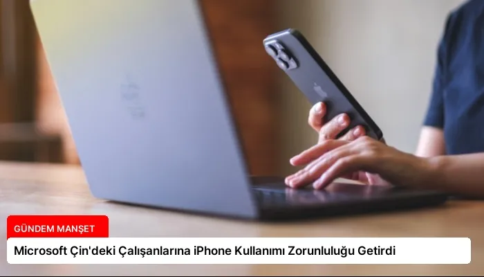Microsoft Çin’deki Çalışanlarına iPhone Kullanımı Zorunluluğu Getirdi
