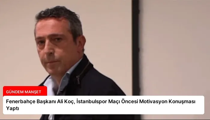 Fenerbahçe Başkanı Ali Koç, İstanbulspor Maçı Öncesi Motivasyon Konuşması Yaptı