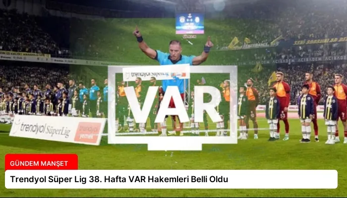 Trendyol Süper Lig 38. Hafta VAR Hakemleri Belli Oldu