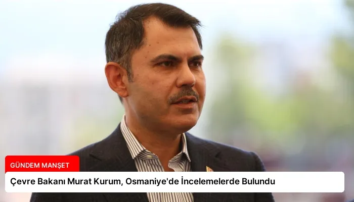 Çevre Bakanı Murat Kurum, Osmaniye’de İncelemelerde Bulundu