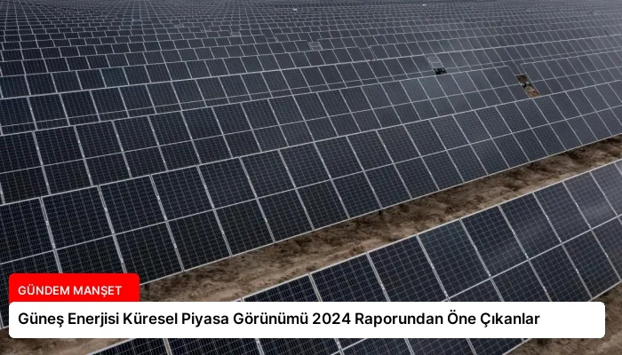 Güneş Enerjisi Küresel Piyasa Görünümü 2024 Raporundan Öne Çıkanlar