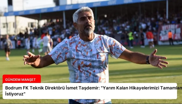 Bodrum FK Teknik Direktörü İsmet Taşdemir: “Yarım Kalan Hikayelerimizi Tamamlamak İstiyoruz”