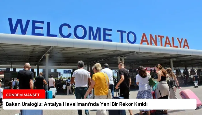 Bakan Uraloğlu: Antalya Havalimanı’nda Yeni Bir Rekor Kırıldı