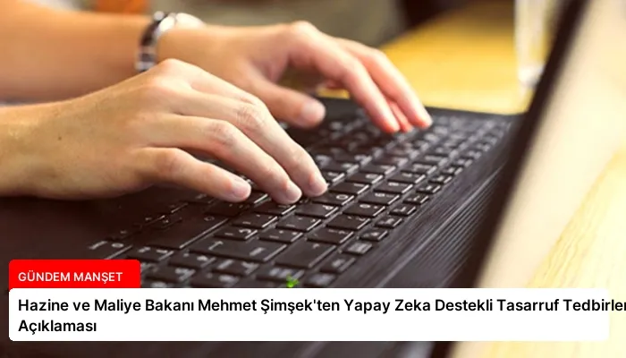 Hazine ve Maliye Bakanı Mehmet Şimşek’ten Yapay Zeka Destekli Tasarruf Tedbirleri Açıklaması