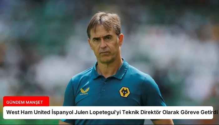West Ham United İspanyol Julen Lopetegui’yi Teknik Direktör Olarak Göreve Getirdi