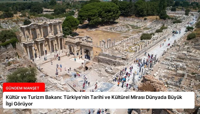 Kültür ve Turizm Bakanı: Türkiye’nin Tarihi ve Kültürel Mirası Dünyada Büyük İlgi Görüyor