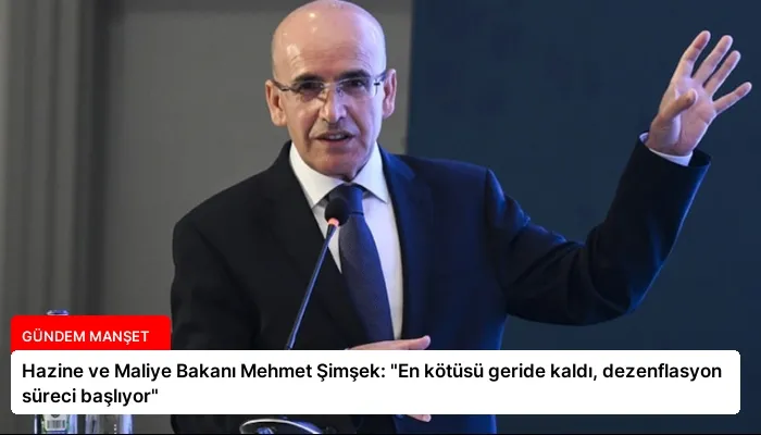 Hazine ve Maliye Bakanı Mehmet Şimşek: “En kötüsü geride kaldı, dezenflasyon süreci başlıyor”
