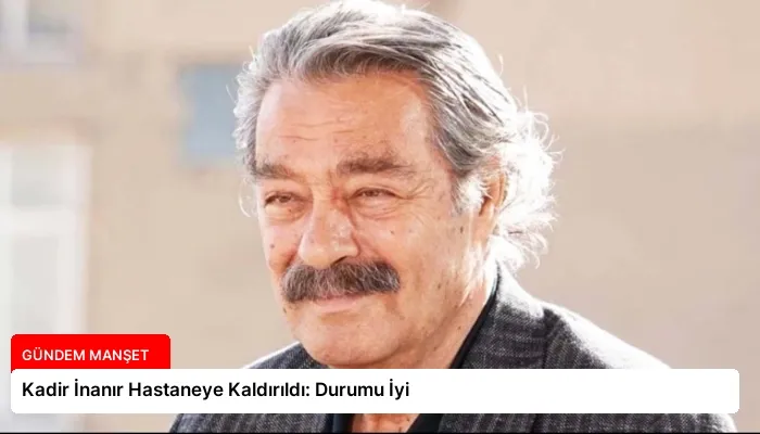 Kadir İnanır Hastaneye Kaldırıldı: Durumu İyi