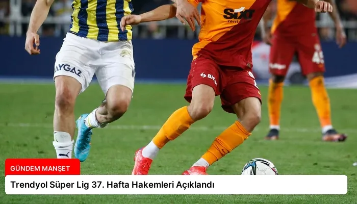 Trendyol Süper Lig 37. Hafta Hakemleri Açıklandı