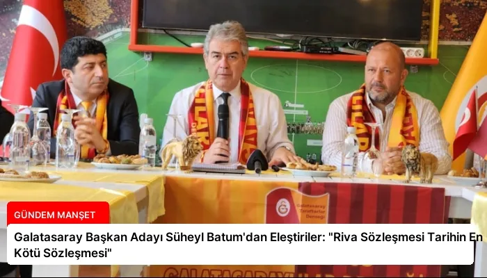 Galatasaray Başkan Adayı Süheyl Batum’dan Eleştiriler: “Riva Sözleşmesi Tarihin En Kötü Sözleşmesi”
