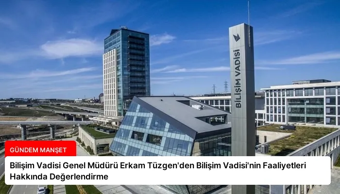 Bilişim Vadisi Genel Müdürü Erkam Tüzgen’den Bilişim Vadisi’nin Faaliyetleri Hakkında Değerlendirme